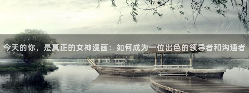 哔咔漫画缓存了也得用网看吗：今天的你，是真正的女神漫画：如何成为一位出色的领导者和沟通者