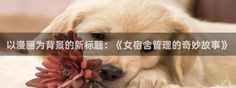 哔咔漫画官网进入：以漫画为背景的新标题：《女宿舍管理的奇妙故事》