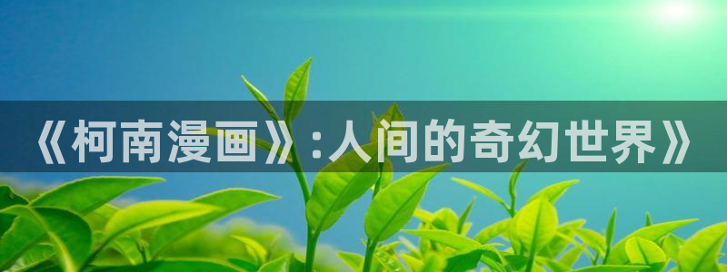 哔咔漫画福利码：《柯南漫画》:人间的奇幻世界》