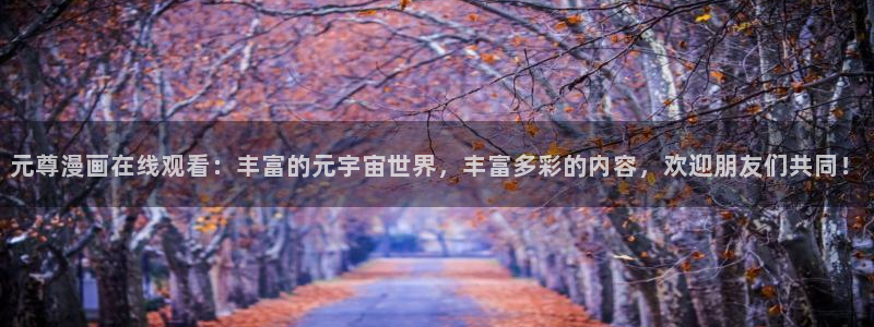 哔咔漫画官网网站在线：元尊漫画在线观看：丰富的元宇宙世界，丰富多彩的内容，欢迎朋友们共同！